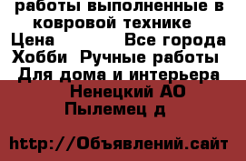 работы выполненные в ковровой технике › Цена ­ 3 000 - Все города Хобби. Ручные работы » Для дома и интерьера   . Ненецкий АО,Пылемец д.